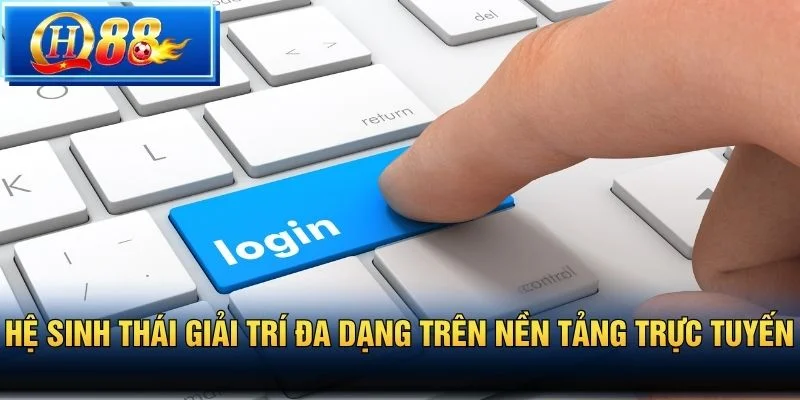 Hệ sinh thái giải trí đa dạng trên nền tảng trực tuyến